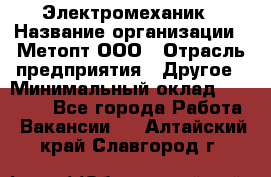 Электромеханик › Название организации ­ Метопт ООО › Отрасль предприятия ­ Другое › Минимальный оклад ­ 25 000 - Все города Работа » Вакансии   . Алтайский край,Славгород г.